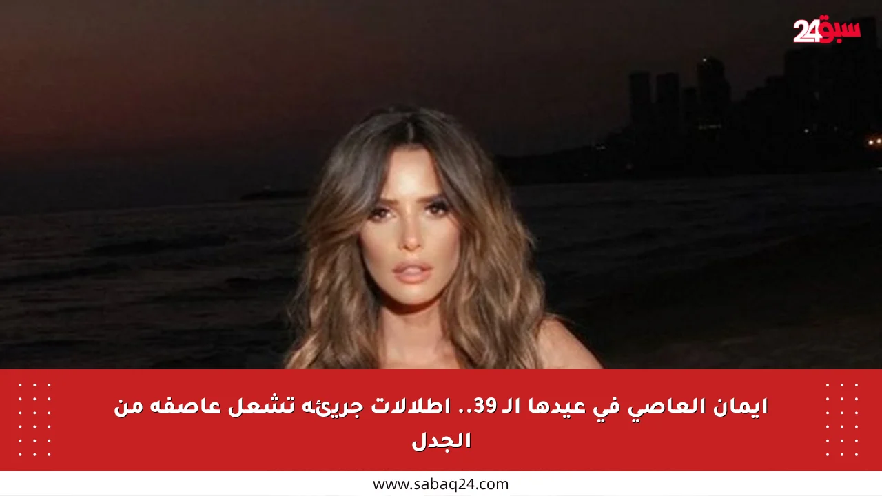 إيمان العاصي في عيدها الـ 39.. إطلالات جريئة تشعل عاصفة من الجدل